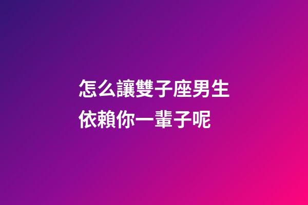 怎么讓雙子座男生依賴你一輩子呢-第1張-星座運勢-玄機派