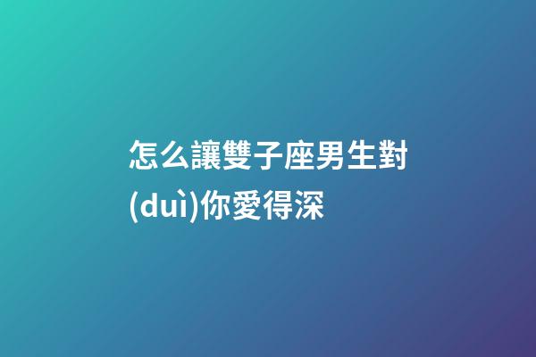 怎么讓雙子座男生對(duì)你愛得深-第1張-星座運(yùn)勢(shì)-玄機(jī)派