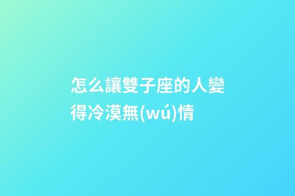 怎么讓雙子座的人變得冷漠無(wú)情
