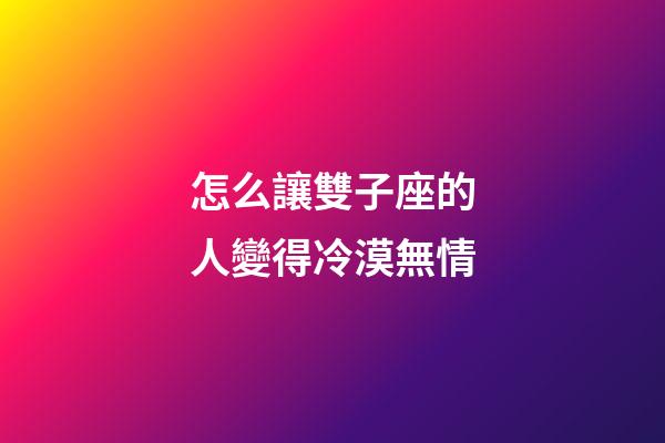 怎么讓雙子座的人變得冷漠無情-第1張-星座運勢-玄機派