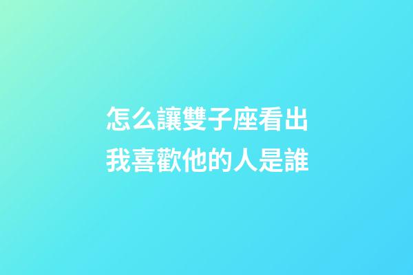 怎么讓雙子座看出我喜歡他的人是誰-第1張-星座運勢-玄機派