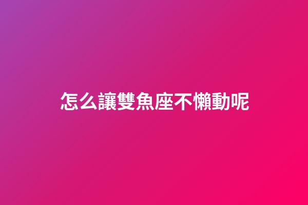 怎么讓雙魚座不懶動呢