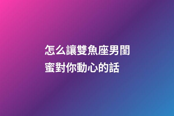 怎么讓雙魚座男閨蜜對你動心的話-第1張-星座運勢-玄機派
