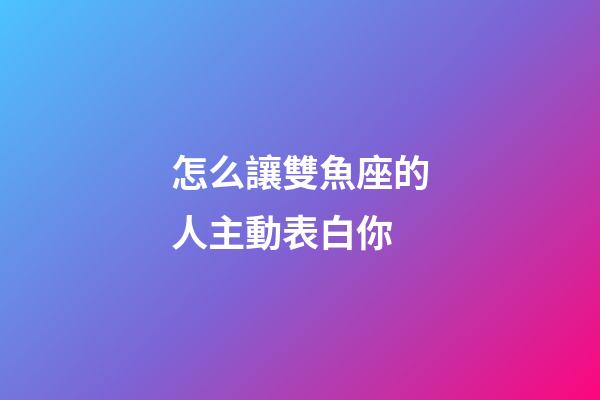 怎么讓雙魚座的人主動表白你-第1張-星座運勢-玄機派