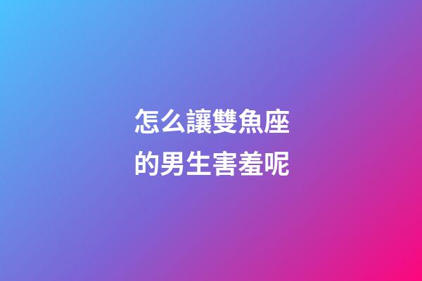 怎么讓雙魚座的男生害羞呢-第1張-星座運勢-玄機派