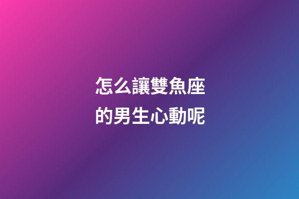 怎么讓雙魚座的男生心動呢-第1張-星座運勢-玄機派