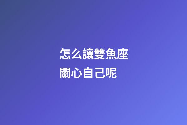 怎么讓雙魚座關心自己呢-第1張-星座運勢-玄機派