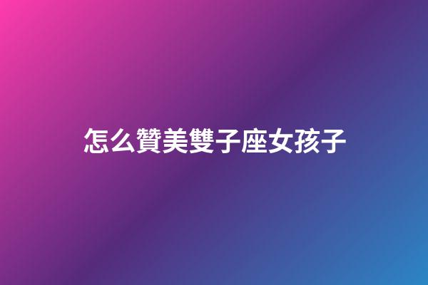 怎么贊美雙子座女孩子