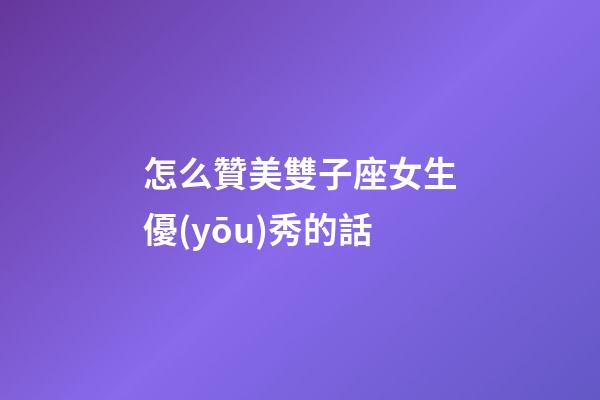 怎么贊美雙子座女生優(yōu)秀的話