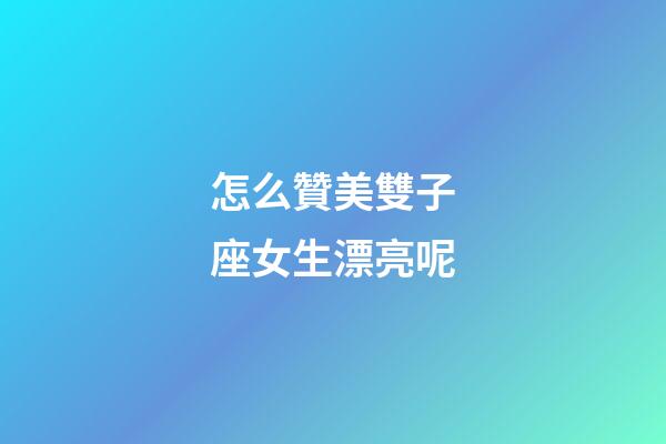 怎么贊美雙子座女生漂亮呢-第1張-星座運勢-玄機(jī)派