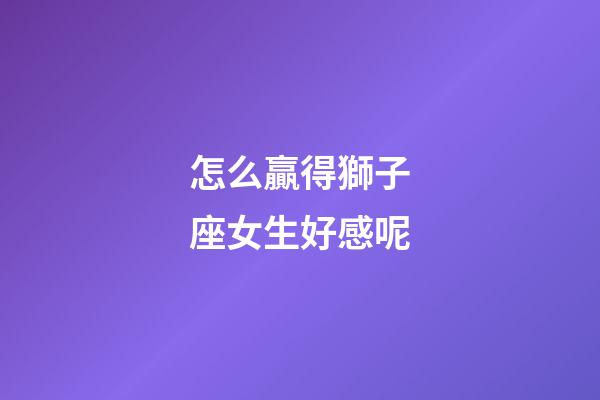 怎么贏得獅子座女生好感呢-第1張-星座運(yùn)勢(shì)-玄機(jī)派