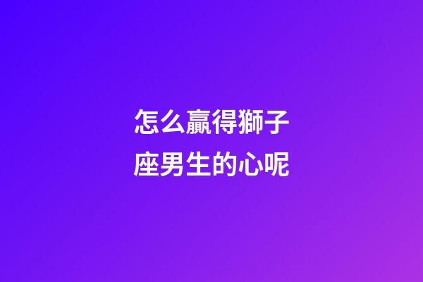 怎么贏得獅子座男生的心呢-第1張-星座運勢-玄機派