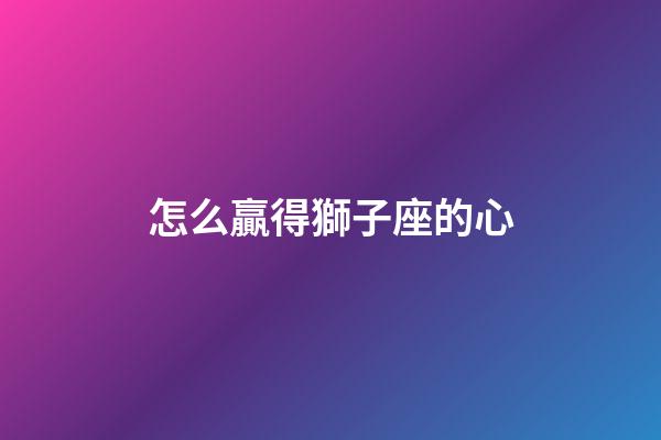 怎么贏得獅子座的心-第1張-星座運勢-玄機派