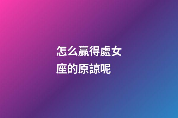 怎么贏得處女座的原諒呢-第1張-星座運勢-玄機派
