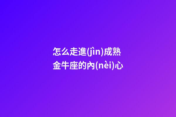 怎么走進(jìn)成熟金牛座的內(nèi)心-第1張-星座運勢-玄機派
