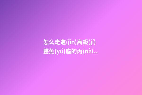 怎么走進(jìn)高級(jí)雙魚(yú)座的內(nèi)心