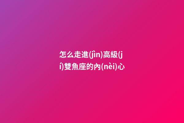 怎么走進(jìn)高級(jí)雙魚座的內(nèi)心