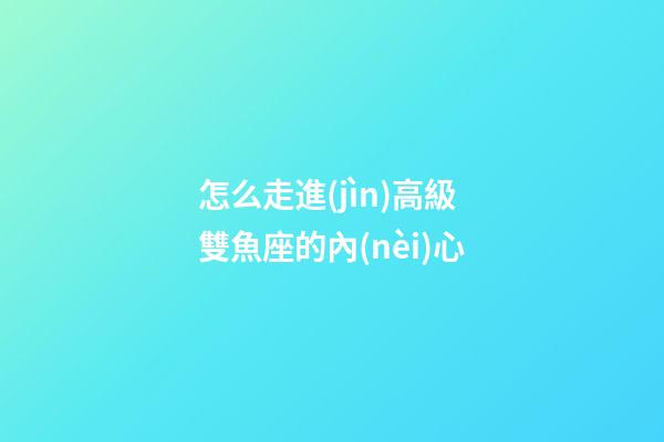 怎么走進(jìn)高級雙魚座的內(nèi)心