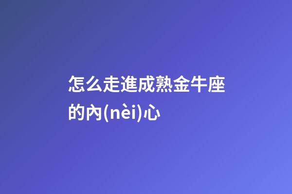 怎么走進成熟金牛座的內(nèi)心