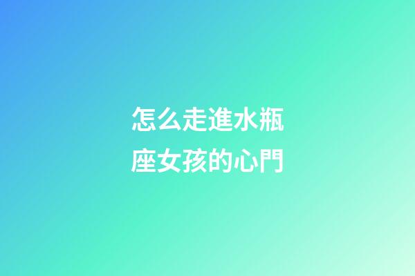 怎么走進水瓶座女孩的心門