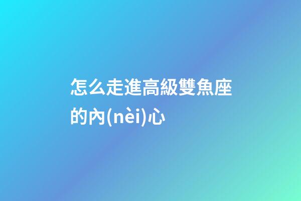 怎么走進高級雙魚座的內(nèi)心-第1張-星座運勢-玄機派