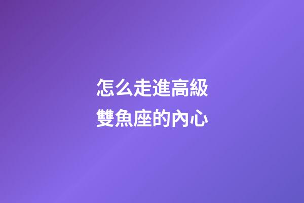 怎么走進高級雙魚座的內心
