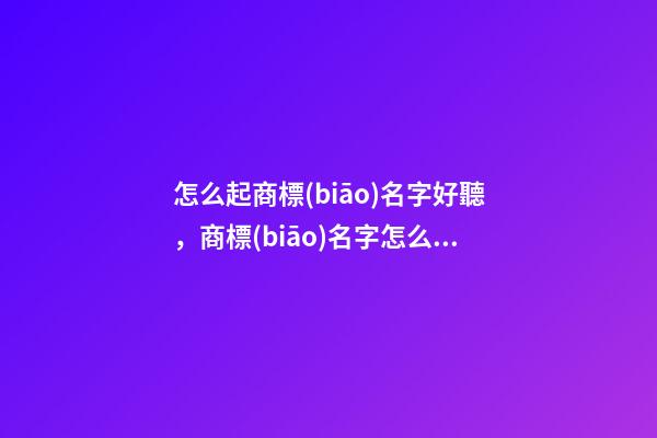 怎么起商標(biāo)名字好聽，商標(biāo)名字怎么取合適-第1張-商標(biāo)起名-玄機派