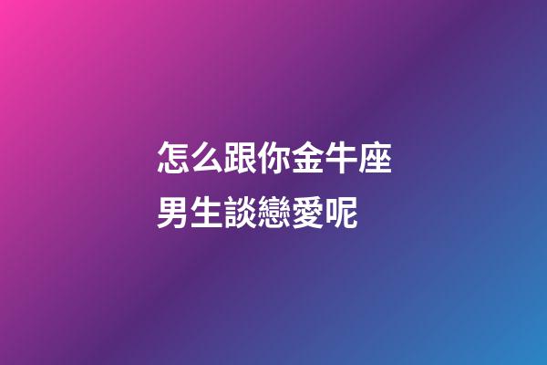 怎么跟你金牛座男生談戀愛呢-第1張-星座運勢-玄機派