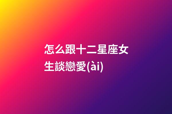 怎么跟十二星座女生談戀愛(ài)