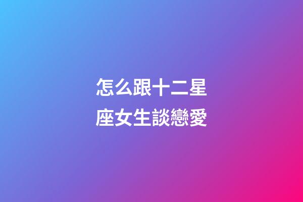怎么跟十二星座女生談戀愛