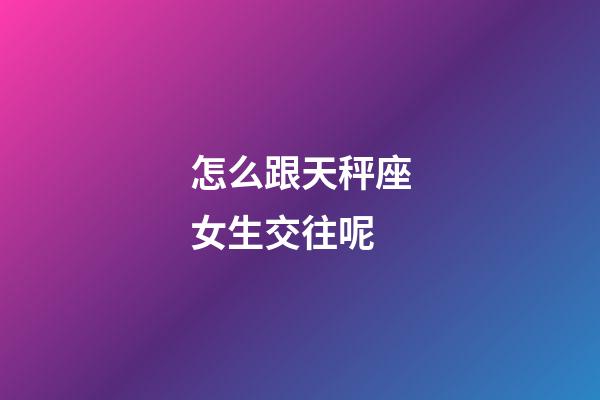 怎么跟天秤座女生交往呢-第1張-星座運勢-玄機派