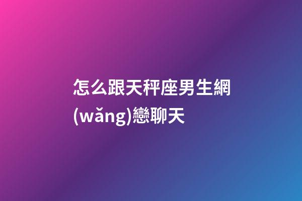 怎么跟天秤座男生網(wǎng)戀聊天-第1張-星座運(yùn)勢(shì)-玄機(jī)派