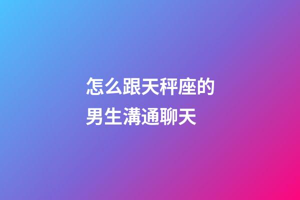 怎么跟天秤座的男生溝通聊天-第1張-星座運勢-玄機派
