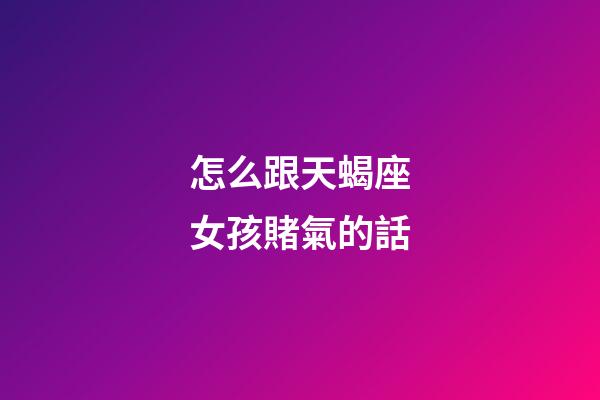 怎么跟天蝎座女孩賭氣的話-第1張-星座運勢-玄機派