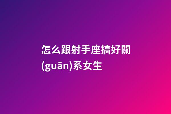 怎么跟射手座搞好關(guān)系女生-第1張-星座運勢-玄機派