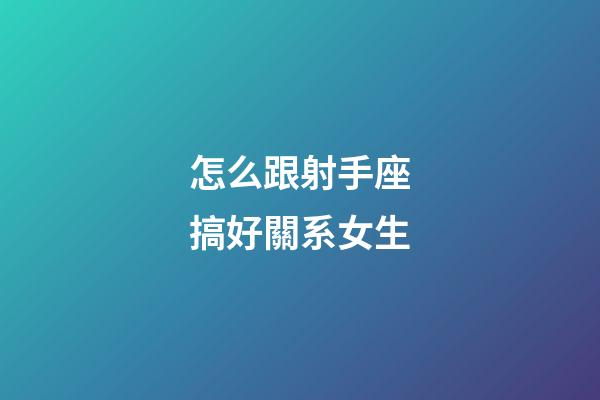 怎么跟射手座搞好關系女生