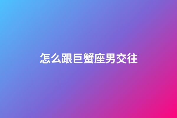 怎么跟巨蟹座男交往-第1張-星座運勢-玄機派