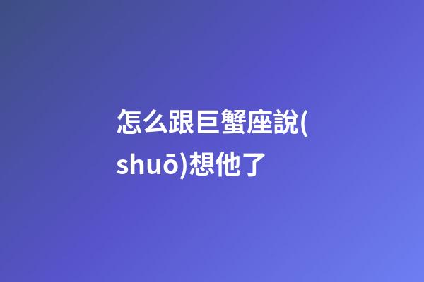 怎么跟巨蟹座說(shuō)想他了