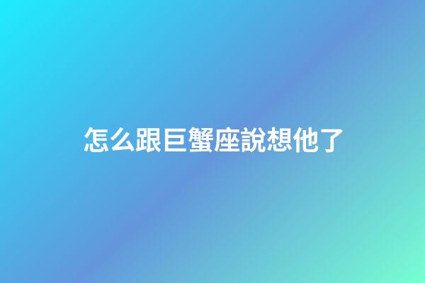 怎么跟巨蟹座說想他了-第1張-星座運勢-玄機派