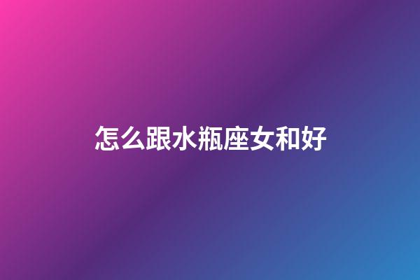 怎么跟水瓶座女和好-第1張-星座運勢-玄機派