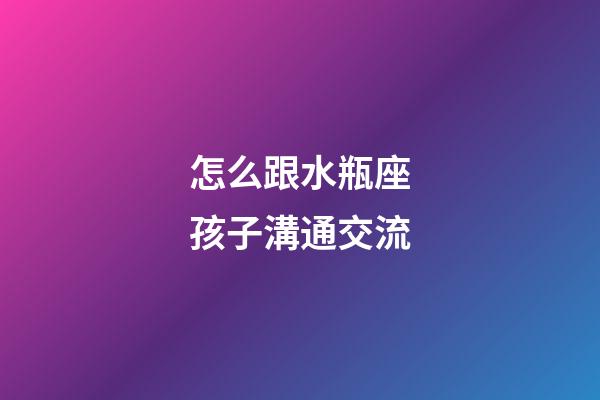 怎么跟水瓶座孩子溝通交流-第1張-星座運勢-玄機派