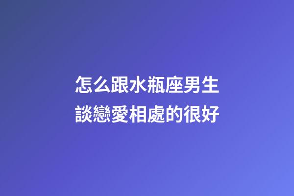 怎么跟水瓶座男生談戀愛相處的很好-第1張-星座運勢-玄機派