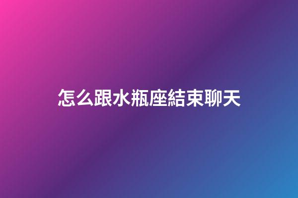 怎么跟水瓶座結束聊天-第1張-星座運勢-玄機派