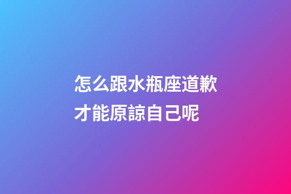 怎么跟水瓶座道歉才能原諒自己呢-第1張-星座運勢-玄機派