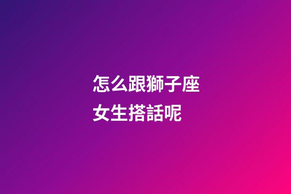 怎么跟獅子座女生搭話呢-第1張-星座運勢-玄機派