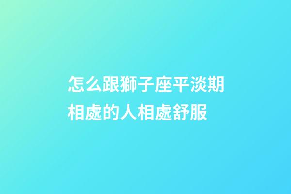 怎么跟獅子座平淡期相處的人相處舒服-第1張-星座運勢-玄機派