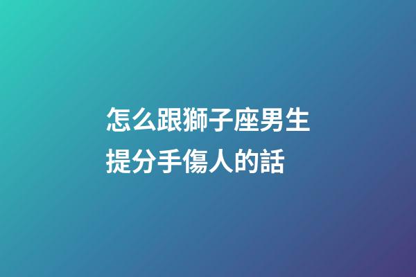 怎么跟獅子座男生提分手傷人的話-第1張-星座運勢-玄機派