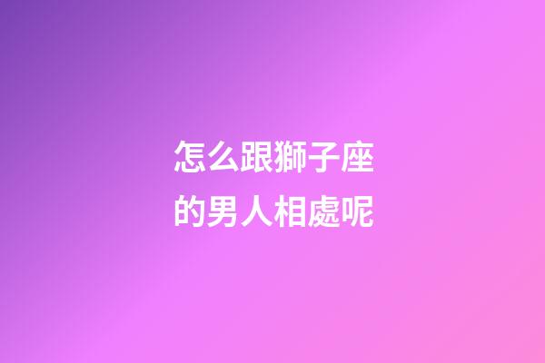 怎么跟獅子座的男人相處呢-第1張-星座運勢-玄機派