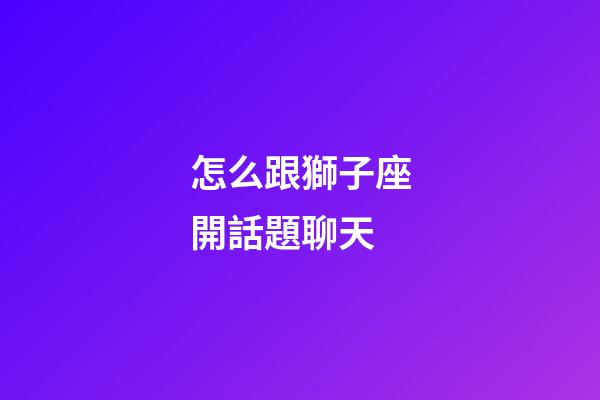 怎么跟獅子座開話題聊天-第1張-星座運勢-玄機派