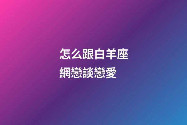 怎么跟白羊座網戀談戀愛-第1張-星座運勢-玄機派